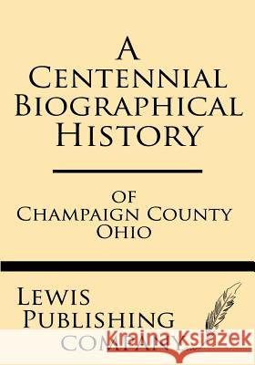 A Centennial Biographical History of Champaign County Ohio Lewis Publishing Company 9781628452372