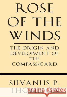 Rose of the Winds: The Origin and Development of the Compass-Card Silvanus P. Thompson 9781628452846