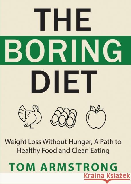 The Boring Diet: Weight Loss Without Hunger, A Path to Healthy Food and Clean Eating Tom Armstrong 9781628459678