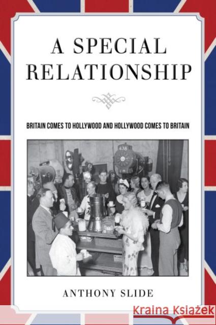 A Special Relationship: Britain Comes to Hollywood and Hollywood Comes to Britain Anthony Slide 9781628460872