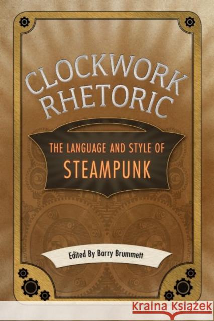 Clockwork Rhetoric: The Language and Style of Steampunk Barry Brummett 9781628460919 University Press of Mississippi