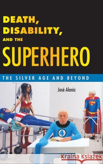 Death, Disability, and the Superhero: The Silver Age and Beyond Josae Alaniz Jose Alaniz 9781628461176 University Press of Mississippi