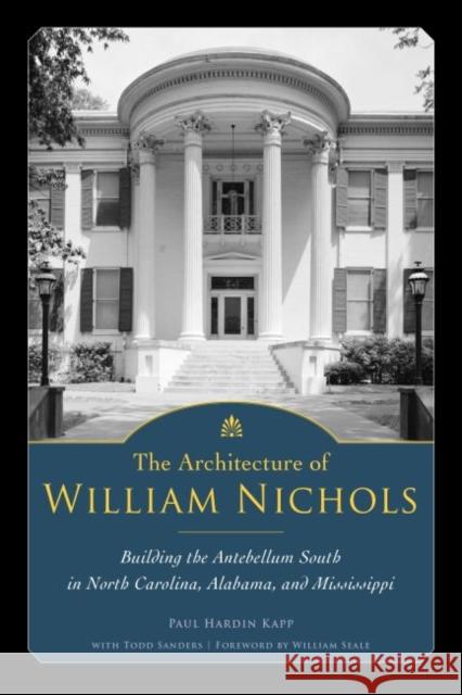 The Architecture of William Nichols: Building the Antebellum South in North Carolina, Alabama, and Mississippi Paul Hardin Kapp Todd Sanders William Seale 9781628461381 University Press of Mississippi