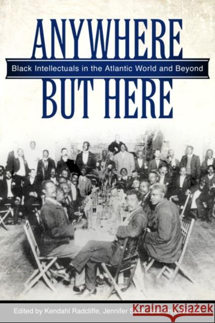 Anywhere But Here: Black Intellectuals in the Atlantic World and Beyond Kendahl Radcliffe 9781628461558 University Press of Mississippi