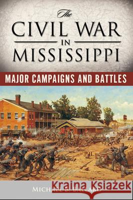 The Civil War in Mississippi: Major Campaigns and Battles Michael B. Ballard 9781628461701