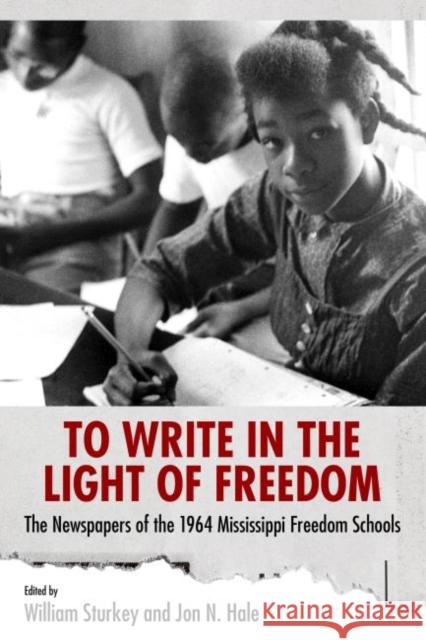 To Write in the Light of Freedom: The Newspapers of the 1964 Mississippi Freedom Schools William Sturkey Jon N. Hale 9781628461886