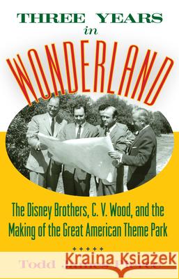 Three Years in Wonderland: The Disney Brothers, C. V. Wood, and the Making of the Great American Theme Park Todd James Pierce 9781628462418 University Press of Mississippi
