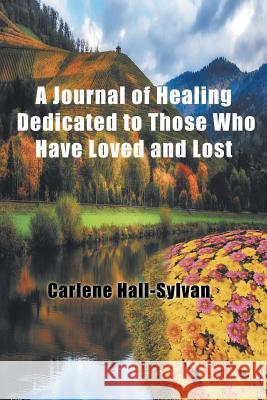 A Journal of Healing Dedicated to Those Who Have Loved and Lost Carlene Hall-Sylvan 9781628572063 Strategic Book Publishing