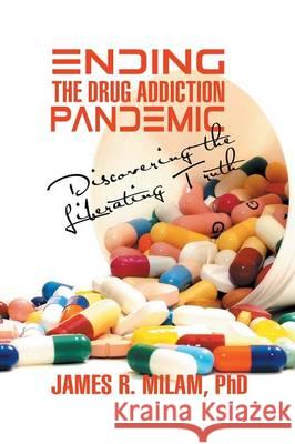 Ending the Drug Addiction Pandemic: Discovering the Liberating Truth James R Milam, PhD 9781628572094 Strategic Book Publishing