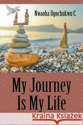 My Journey Is My Life: Living to Fulfill a Purpose Nwaoha Ugochukwu C 9781628575286