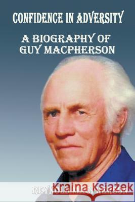 Confidence in Adversity: A Biography of Guy MacPherson Reynold MacPherson 9781628576795