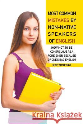 Most Common Mistakes by Non-Native Speakers of English: How Not to Be Conspicuous as a Foreigner Because of One's Bad English Sergiy Zatsarynnyy 9781628577259 Strategic Book Publishing