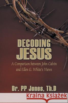 Decoding Jesus: A Comparison Between John Calvin and Ellen G. White's Views Th D. Dr Pp Jones 9781628577426 Strategic Book Publishing
