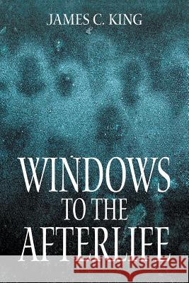 Windows to the Afterlife James C. King 9781628579000 Strategic Book Publishing & Rights Agency, LL