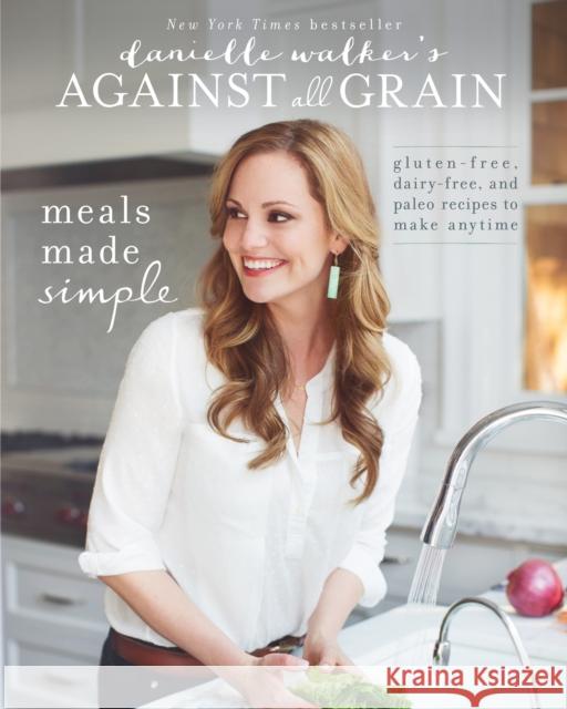 Danielle Walker's Against All Grain: Meals Made Simple: Gluten-Free, Dairy-Free, and Paleo Recipes to Make Anytime Danielle Walker 9781628600421