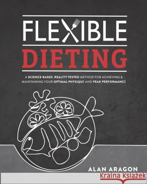 Flexible Dieting: A Science-Based, Reality-Tested Method for Achieving and Maintaining Your Optima L Physique, Performance & Health Aragon, Alan 9781628601374
