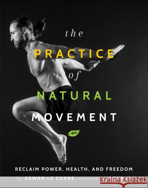 The Practice of Natural Movement: Reclaim Power, Health, and Freedom Erwan Le Corre 9781628602838