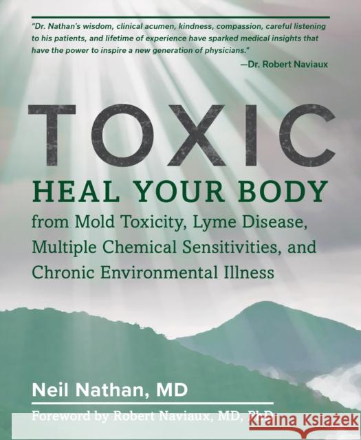 Toxic: Heal Your Body from Mold Toxicity, Lyme Disease, Multiple Chemical Sensitivities, and Chronic Environmental Illness Neil Nathan 9781628603118 Victory Belt Publishing