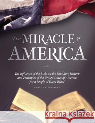 The Miracle of America: The Influence of the Bible on the Founding History & Principles of the United States for a People of Every Belief (3rd ed) Angela E Kamrath 9781628711400 Xulon Press