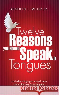 Twelve Reasons You Should Speak in Tongues Kenneth L Miller, Sr 9781628713183