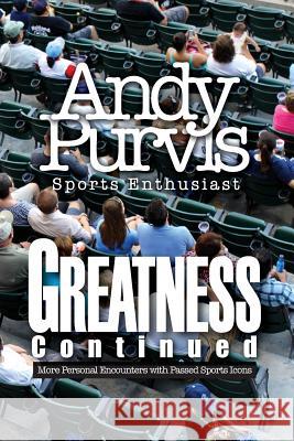 Greatness Continued: More Personal Encounters with Passed Sports Icons Andy Purvis- Sports Enthusiast 9781628719123