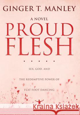 Proud Flesh: Sex, God, and the Redemptive Power of Flat Foot Dancing Ginger T. Manley 9781628800722 Ideas Into Books Westview