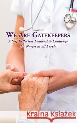 We Are Gatekeepers: A Self-Reflective Leadership Challenge for Nurses at All Levels Jaimee L. Gerrie 9781628800937 Upvision Consulting LLC