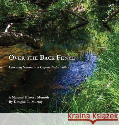 Over the Back Fence: Learning Nature in a Bygone Napa Valley Douglas L. Murray 9781628802061
