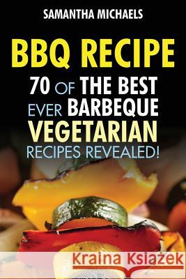 BBQ Recipe: 70 of the Best Ever Barbecue Vegetarian Recipes...Revealed! Samantha Michaels 9781628840148 Cooking Genius