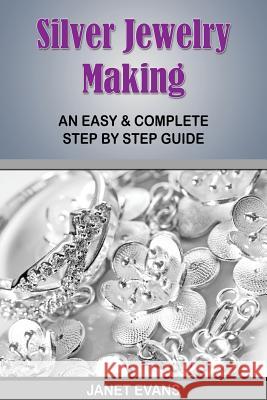 Silver Jewelry Making: An Easy & Complete Step by Step Guide Janet Evans 9781628840766 Speedy Publishing Books