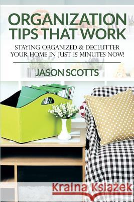 Organization Tips That Work: Staying Organized & Declutter Your Home In Just 15 Minutes Now! Jason Scotts 9781628841732 Speedy Publishing LLC