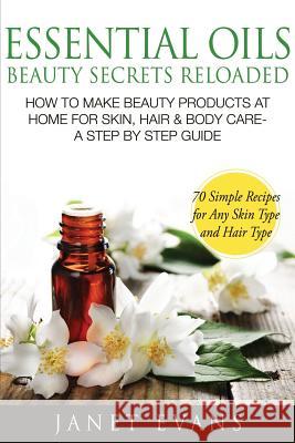 Essential Oils Beauty Secrets Reloaded: How to Make Beauty Products at Home for Skin, Hair & Body Care -A Step by Step Guide & 70 Simple Recipes for a Janet Evans 9781628844979