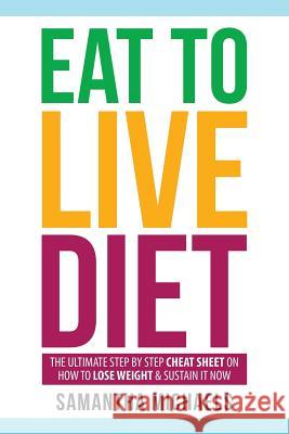 Eat to Live Diet: The Ultimate Step by Step Cheat Sheet on How to Lose Weight & Sustain It Now Samantha Michaels 9781628847178