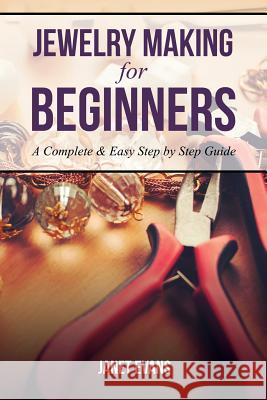 Jewelry Making for Beginners: A Complete & Easy Step by Step Guide Janet Evans 9781628847260 Speedy Publishing Books