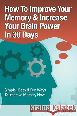 Memory Improvement: Techniques, Tricks & Exercises How to Train and Develop Your Brain in 30 Days Jason Scotts 9781628847284 Overcoming