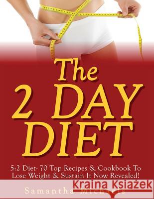 The 2 Day Diet: 5:2 Diet- 70 Top Recipes & Cookbook To Lose Weight & Sustain It Now Revealed! Samantha Michaels 9781628847499