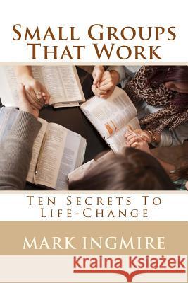 Small Groups That Work: Ten Secrets to Life-Change Mark Ingmire 9781628885309 Fci Publications