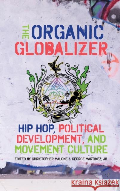 The Organic Globalizer: Hip Hop, Political Development, and Movement Culture Christopher Malone George Martinez 9781628920055 Bloomsbury Academic