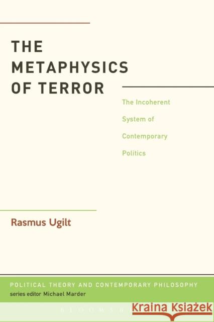 The Metaphysics of Terror: The Incoherent System of Contemporary Politics Ugilt, Rasmus 9781628920567 Bloomsbury Academic