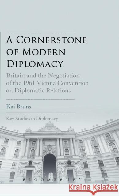 A Cornerstone of Modern Diplomacy: Britain and the Negotiation of the 1961 Vienna Convention on Diplomatic Relations Bruns, Kai 9781628921540 Bloomsbury Academic