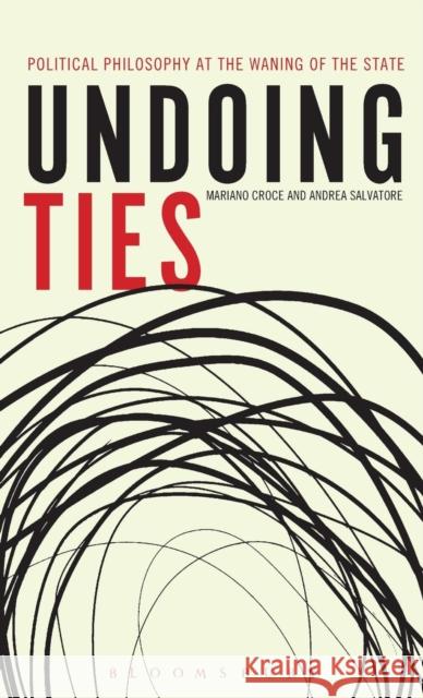 Undoing Ties: Political Philosophy at the Waning of the State Mariano Croce Andrea Salvatore 9781628922035 Bloomsbury Academic