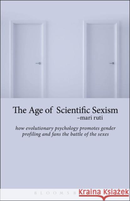 The Age of Scientific Sexism: How Evolutionary Psychology Promotes Gender Profiling and Fans the Battle of the Sexes Mari Ruti 9781628923797