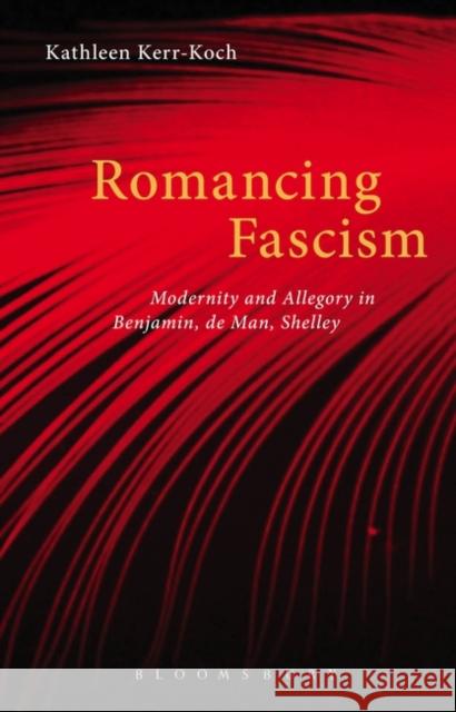 Romancing Fascism: Modernity and Allegory in Benjamin, de Man, Shelley Kerr-Koch, Kathleen 9781628925272 Bloomsbury Academic