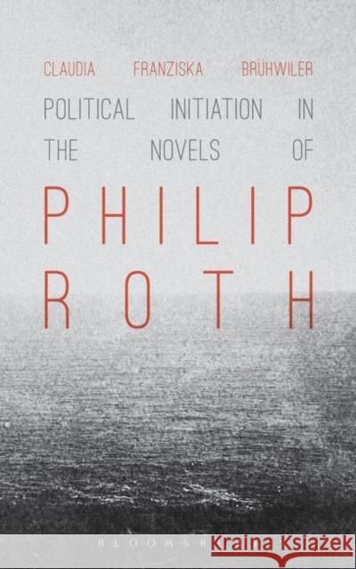 Political Initiation in the Novels of Philip Roth Claudia Franziska Bruhwiler 9781628925357