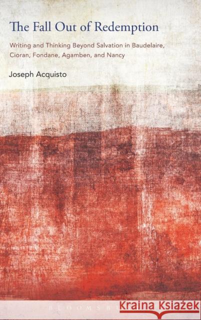 The Fall Out of Redemption: Writing and Thinking Beyond Salvation in Baudelaire, Cioran, Fondane, Agamben, and Nancy Acquisto, Joseph 9781628926521 Bloomsbury Academic