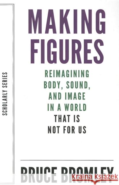 Making Figures: Reimagining Body, Sound, and Image in a World That Is Not for Us Bromley, Bruce 9781628970562 Dalkey Archive Press