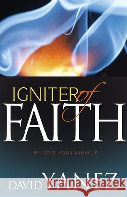 Igniter of Faith: Release Your Miracle David Yanez 9781629115597 Whitaker House