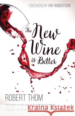 New Wine Is Better: The Story of One Man Who Saw the Invisible, Believed the Incredible, and Recieved the Impossible Robert Thom 9781629117942