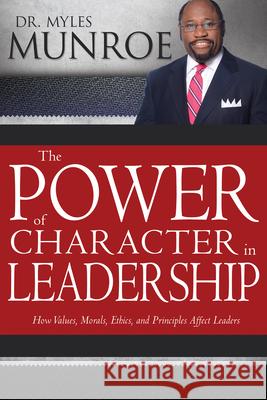 The Power of Character in Leadership: How Values, Morals, Ethics, and Principles Affect Leaders Myles Munroe 9781629119496 Whitaker House