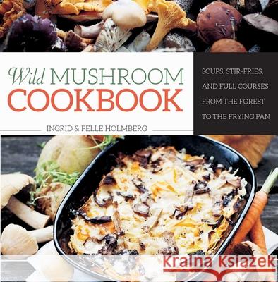 Wild Mushroom Cookbook: Soups, Stir-Fries, and Full Courses from the Forest to the Frying Pan Ingrid Holmberg Pelle Holmberg 9781629144207 Skyhorse Publishing